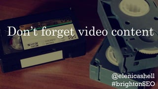 Don’t forget video content
 