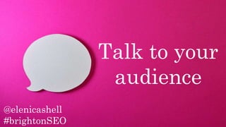 @elenicashell
#brightonSEO
Talk to your
audience
 
