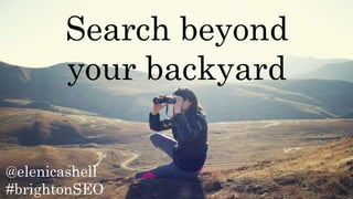 @elenicashell
#brightonSEO
Search beyond
your backyard
 
