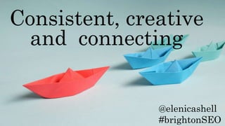 @elenicashell
#brightonSEO
Consistent, creative
and connecting
 