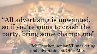 “All advertising is unwanted,
so if you're going to crash the
party, bring some champagne”
Bob Thacker, senior VP-marketing
and advertising at OfficeMax
 