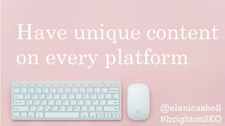 Have unique content
on every platform
 