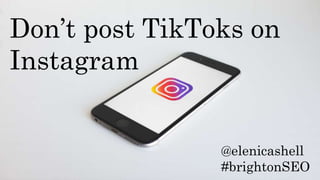 Don’t post TikToks on
Instagram
@elenicashell
#brightonSEO
 