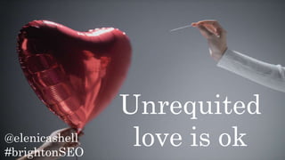 @elenicashell
#brightonSEO
Unrequited
love is ok
 