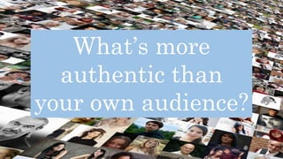 review42.com/resources/youtube-statistics/
What’s more
authentic than
your own audience?
 