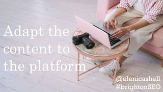Adapt the
content to
the platform
 