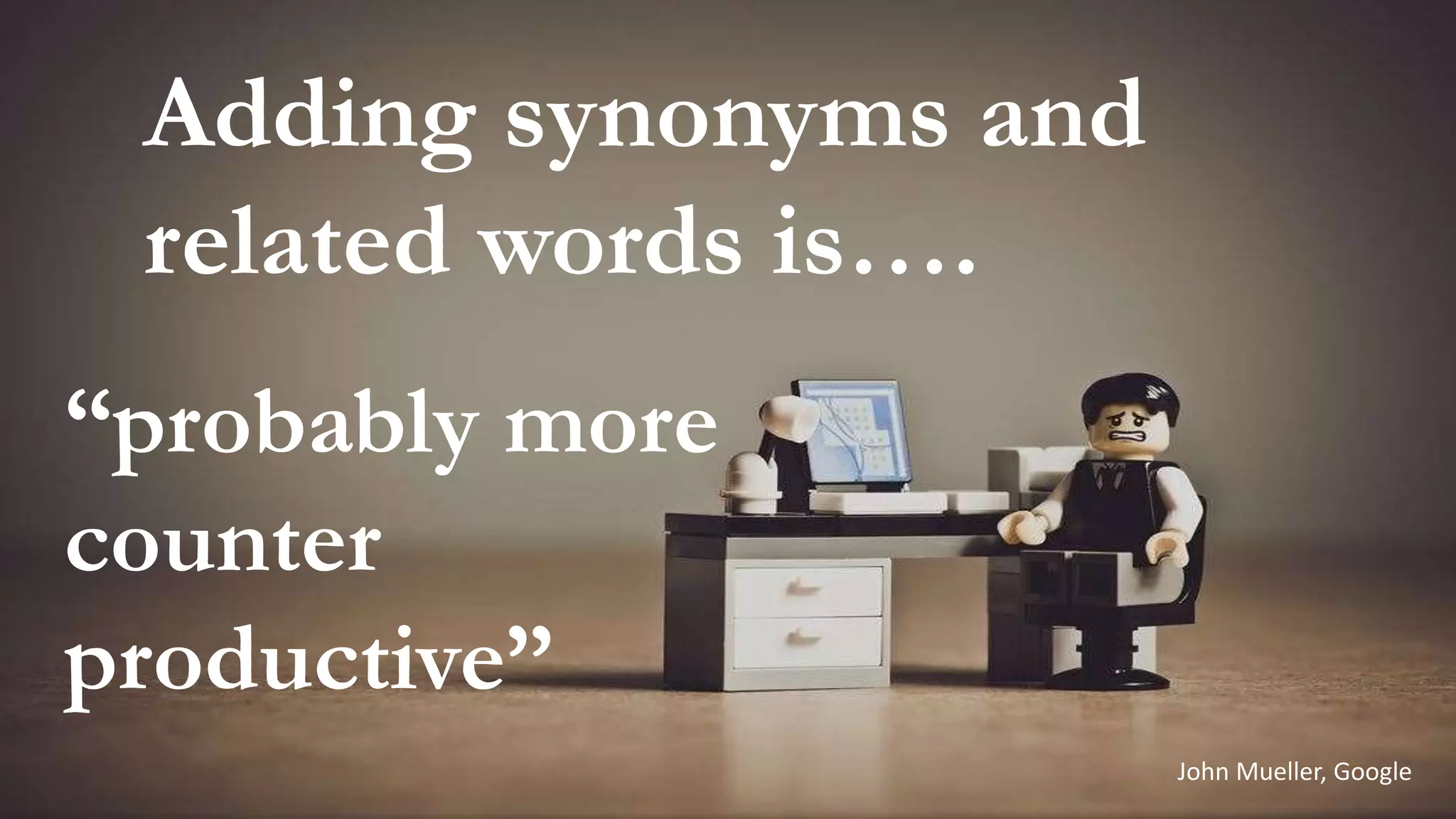 John Mueller, Google
Adding synonyms and
related words is….
“probably more
counter
productive”
 