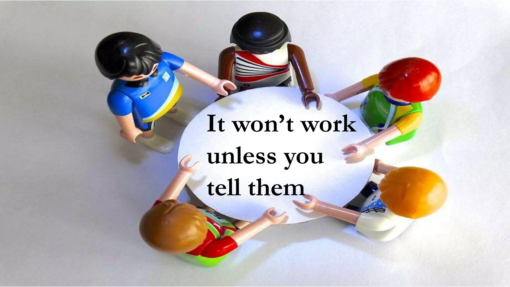 It won’t work
unless you
tell them
 