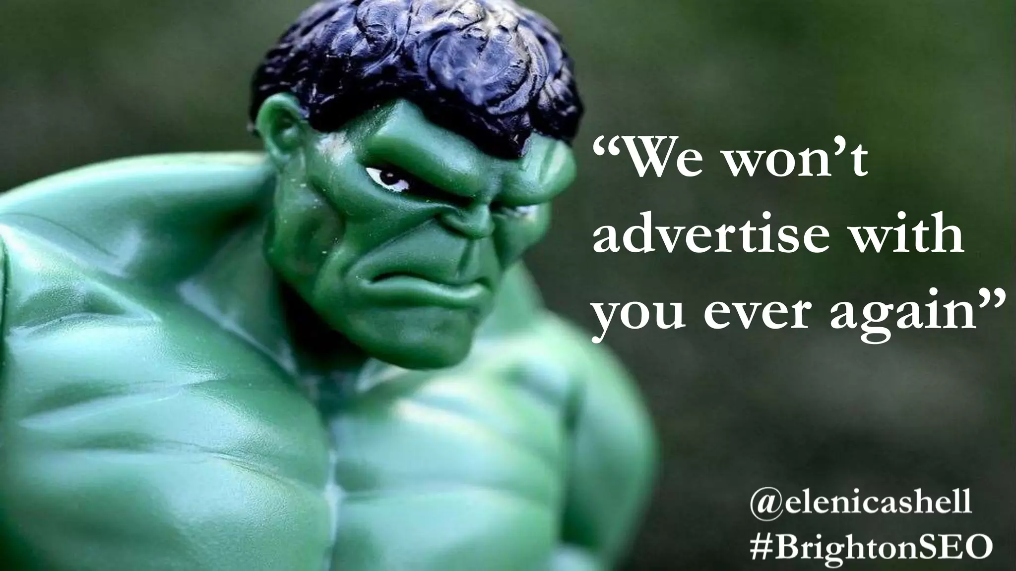 “We won’t
advertise with
you ever again”
 