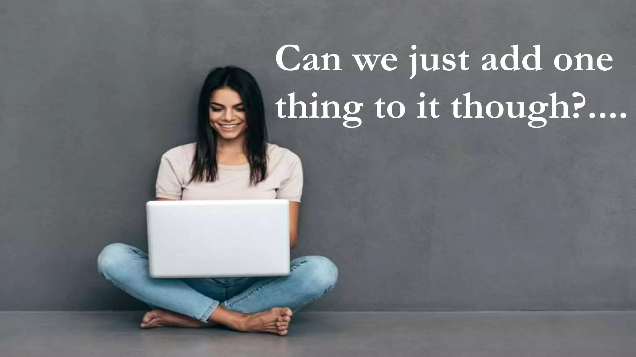 “Just to say we thought
the copy was spectacular,
with rich content and it
gives a real credibility. We
love it…
Can we just add one
thing to it though?....
 