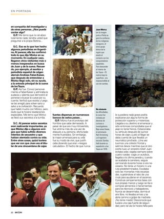 20
Juan Móricz
(en la imagen
junto a Peña) se
ganó la conianza
de los indígenas
saraguros, el
único grupo
étnico de la
región que
eludió el
contacto con los
conquistadores
españoles.
Para descender
al interior de
los Tayos –70
metros bajo la
supericie– era
imprescindible el
uso de cuerdas.
No obstante
las diicultades,
la cueva fue
visitada por
decenas de
curiosos e
investigadores.
Bajo estas líneas,
el astronauta
Neil Armstrong
y el ingeniero
escocés Stanley
Hall durante su
expedición a los
Tayos en 1976.
en compañía del investigador y
de otras personas. ¿Nos puede
contar algo?
G.P.: Me temo que no sé abso-
lutamente nada; tendría usted que
preguntar a la propia Bettina...
S.C.: Eso es lo que han hecho
algunos periodistas enArgenti-
na.Al parecer, ella les conirmó
todo lo que dijo Móricz en su
momento. En cualquier caso,
llegaron otros visitantes más o
menos inesperados en busca
de Juan y de la cueva. Recuer-
do, por ejemplo, al escritor y
periodista español de origen
alemánAndreas Faber-Kaiser,
que después de entrevistar a
Móricz llegó solo, sin su ayuda,
a la entrada principal de la cueva
de losTayos.
G.P.: Así fue. Conocí personal-
mente a Faber-Kaiser y admiraba la
audacia y valentía que demostró al
ponerse a buscar la cueva por su
cuenta.Veriicó que existía y luego
se las arregló para volver sano y
salvo a la civilización. Recuerdo
que habló mucho con Móricz, pero
dudo que le hiciera revelaciones
especiales. Me temo que Móricz
se llevó sus secretos a la tumba.
S.C.:Al parecer estos secretos
eran realmente importantes, ya
que Móricz dijo a algunos ami-
gos que había sufrido diversos
intentos de secuestro y que
habían atentado contra su vida.
Entre otras cosas, quizá tuviera
que ver con que Juan era el titu-
lar de una cincuentena de cajas
EN PORTADA
le sucediera nada grave podría
explicarse por alguna forma de
protección superior y misteriosa.
Llegaba a su destino al amanecer y
sólo entonces comprobaba que el
jeep no tenía frenos. Estacionaba
su vehículo después de quince
horas de viaje y justo al llegar se
daba cuenta de que llevaba un
neumático pinchado. ¡Una vez
tuvimos una colisión frontal y
salimos ilesos mientras que el otro
coche tuvo un siniestro total! Juan
evitaba volar, viajaba siempre sobre
cuatro ruedas: cogía un autobús,
llegaba a la última parada y, cuando
se acababa la carretera, seguía
caminando durante horas si era ne-
cesario. No tenía un horario ni una
ruta predeterminados. Escalaba
solo las montañas más escarpa-
das, sujetándose al rabo de una
mula para ayudarse en el ascenso.
Construía campamentos base con
sus propias manos y luego se iba a
comprar alimentos o herramientas
para los técnicos y trabajadores.
Nunca se desanimaba, dormía al
aire libre, no llevaba armas y se
abría camino a golpe de machete.
¡No tenía miedo! Desconocía que
tuviera una caja fuerte de seguri-
dad, pero tal vez le hiciera falta para
fuertes dispersas en numerosos
bancos de varios países…
G.P.: Móricz fue el prototipo del
hombre que sabe demasiado. A
pesar de que era muy introvertido,
fue víctima más de una vez de
ataques a su persona, afortunada-
mente frustrados. Sin embargo,
la mayor amenaza para su vida
fue su modo de vivir, que justii-
caba diciendo que eran «riesgos
calculados». El hecho de que nunca
 