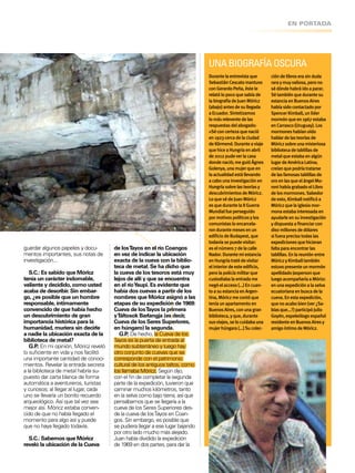 EN PORTADA
UNABIOGRAFÍAOSCURA
Durantelaentrevistaque
SebastiánCescatomantuvo
conGerardoPeña,éstele
relatólopocoquesabíade
labiografíadeJuanMóricz
(abajo)antesdesullegada
aEcuador.Sintetizamos
lomásreleventedelas
respuestasdelabogado:
«Séconcertezaquenació
en1923cercadelaciudad
deKörmend.Duranteaviaje
quehiceaHungríaenabril
de2012pudeverlacasa
dondenació;meguióÁgnes
Golenya,unamujerqueen
laactualidadestállevando
acabounainvestigaciónen
Hungríasobrelasteoríasy
descubrimientosdeMóricz.
LoquesédeJuanMóricz
esquedurantelaIIGuerra
Mundialfueperseguido
pormotivospolíticosylos
comunistasloencarcela-
rondurantemesesenun
ediiciodeBudapest,que
todavíasepuedevisitar:
eselnúmero7delacalle
Nador.Durantemiestancia
enHungríatratédevisitar
elinteriordeesteediicio,
perolapolicíamilitarque
custodiabalaentradame
negóelacceso(…)Encuan-
toasuestanciaenArgen-
tina,Móriczmecontóque
teníaunapartamentoen
BuenosAires,conunagran
biblioteca,yque,durante
susviajes,selocuidabauna
mujerhúngara(…)Sucolec-
cióndelibroserasinduda
raraymuyvaliosa,perono
sédóndehabráidoaparar.
Sétambiénquedurantesu
estanciaenBuenosAires
habíasidocontactadopor
SpencerKimball,unlíder
mormónqueen1967estaba
enCarrasco(Uruguay).Los
mormoneshabíanoído
hablardelasteoríasde
Móriczsobreunamisteriosa
bibliotecadetablillasde
metalqueestabaenalgún
lugardeAméricaLatina;
creíanquepodríatratarse
delasfamosastablillasde
oroenlasqueelángelMo-
ronihabíagrabadoelLibro
delosmormones.Sabedor
deesto,Kimballnotiicóa
Móriczquelaiglesiamor-
monaestabainteresadaen
ayudarleensuinvestigación
ydispuestaainanciarcon
diezmillonesdedólares
sifueraprecisotodaslas
expedicionesquehicieran
faltaparaencontrarlas
tablillas.Enlareuniónentre
MóriczyKimballtambién
estuvopresenteunmormón
apellidadoJaspersonque
luegoacompañaríaaMórizc
enunaexpediciónalaselva
ecuatorianaenbuscadela
cueva.Enestaexpedición,
quenoacabobien(ver¿Sa-
bíasque…?)participóJulio
Goyén,espeleólogoespañol
residenteenBuenosAiresy
amigoíntimodeMóricz.
de losTayos en el río Coangos
en vez de indicar la ubicación
exacta de la cueva con la biblio-
teca de metal. Se ha dicho que
la cueva de los tesoros está muy
lejos de allí y que se encuentra
en el ríoYaupi. Es evidente que
había dos cuevas a partir de los
nombres que Móricz asignó a las
etapas de su expedición de 1969:
Cueva de losTayos la primera
yTáltosok Barlangja (es decir,
Cueva de los Seres Superiores,
en húngaro) la segunda.
G.P.: De hecho, la Cueva de los
Tayos es la puerta de entrada al
mundo subterráneo y luego hay
otro conjunto de cuevas que se
corresponde con el patrimonio
cultural de los antiguos taltos, como
los llamaba Móricz. Según dijo,
con el in de completar la segunda
parte de la expedición, tuvieron que
caminar muchos kilómetros, tanto
en la selva como bajo tierra, así que
pensábamos que se llegaría a la
cueva de los Seres Superiores des-
de la cueva de losTayos en Coan-
gos. Sin embargo, es posible que
se pudiera llegar a ese lugar bajando
por otro lado mucho más alejado.
Juan había dividido la expedición
de 1969 en dos partes, para dar la
guardar algunos papeles y docu-
mentos importantes, sus notas de
investigación...
S.C.: Es sabido que Móricz
tenía un carácter indomable,
valiente y decidido, como usted
acaba de describir. Sin embar-
go, ¿es posible que un hombre
responsable, íntimamente
convencido de que había hecho
un descubrimiento de gran
importancia histórica para la
humanidad, muriera sin decirle
a nadie la ubicación exacta de la
biblioteca de metal?
G.P.: En mi opinión, Móricz reveló
lo suiciente en vida y nos facilitó
una importante cantidad de conoci-
mientos. Revelar la entrada secreta
a la biblioteca de metal habría su-
puesto dar carta blanca de forma
automática a aventureros, turistas
y curiosos; al llegar al lugar, cada
uno se llevaría un bonito recuerdo
arqueológico. Así que tal vez sea
mejor así. Móricz estaba conven-
cido de que no había llegado el
momento para algo así y puede
que no haya llegado todavía.
S.C.: Sabemos que Móricz
reveló la ubicación de la Cueva
 