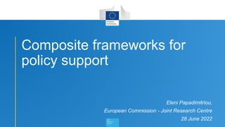 1
Composite frameworks for
policy support
Eleni Papadimitriou,
European Commission - Joint Research Centre
28 June 2022
 