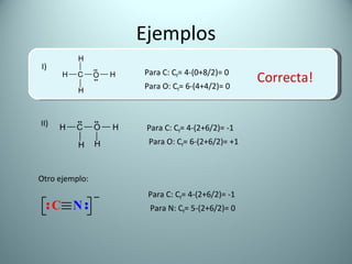 Ejemplos I) Para C: C f = 4-(0+8/2)= 0 Para O: C f = 6-(4+4/2)= 0 II) Para C: C f = 4-(2+6/2)= -1 Para O: C f = 6-(2+6/2)= +1 Correcta! Otro ejemplo:  Para C: C f = 4-(2+6/2)= -1 Para N: C f = 5-(2+6/2)= 0 