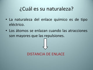 ¿Cuál es su naturaleza? La naturaleza del enlace químico es de tipo eléctrico. Los átomos se enlazan cuando las atracciones son mayores que las repulsiones. DISTANCIA DE ENLACE 