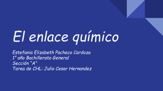 El enlace químico
Estefania Elizabeth Pacheco Cardoza
1° año Bachillerato General
Sección “A”
Tarea de CHL: Julio Cesar Hernandez
 