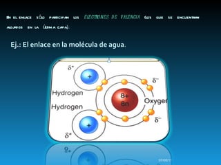 En el enlace  sólo  participan  los  electrones  de  valencia   (los  que  se  encuentran  alojados  en la  última capa ). 07/05/11 Ej.: El enlace en la molécula de agua . 
