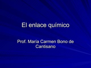 El enlace químico Prof. María Carmen Bono de Cantisano 