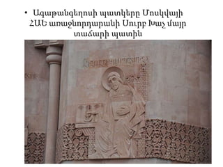 • Ագաթանգեղոսի պատկերը Մոսկվայի
ՀԱԵ առաջնորդարանի Սուրբ Խաչ մայր
տաճարի պատին
 