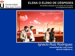 ELENA O ELENO DE CÉSPEDES
-Un hombre atrapado en el cuerpo de una mujer,
en la España de Felipe II-
Ignacio Ruiz Rodríguez...