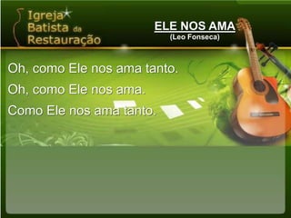 ELE NOS AMA(Leo Fonseca)Oh, como Ele nos ama tanto.Oh, como Ele nos ama.Como Ele nos ama tanto.