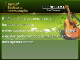 ELE NOS AMA(Leo Fonseca)Então o céu se encontra com aterra como um beijoe meu coração queima por dentro do meu peitoe eu não tenho tempo pra me lamentarmas apenas cantar