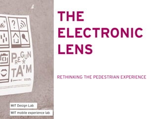 THE
                            ELECTRONIC
                            LENS
                            RETHINKING THE PEDESTRIAN EXPERIENCE




MIT Design Lab

MIT mobile experience lab