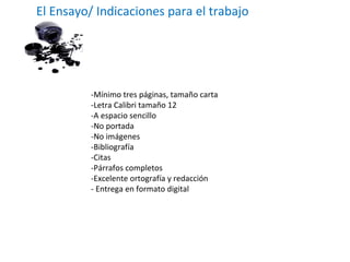 -Mínimo tres páginas, tamaño carta -Letra Calibri tamaño 12 -A espacio sencillo -No portada -No imágenes -Bibliografía -Citas -Párrafos completos -Excelente ortografía y redacción - Entrega en formato digital El Ensayo/ Indicaciones para el trabajo 