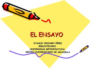 EL ENSAYO STANLEY IRIZARRY PÉREZ BIBLIOTECARIO  UNIVERSIDAD METROPOLITANA  CENTRO UNIVERSITARIO DE AGUADILLA 