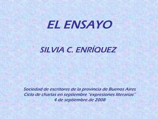 EL ENSAYO
SILVIA C. ENRÍQUEZ
Sociedad de escritores de la provincia de Buenos Aires
Ciclo de charlas en septiembre “expresiones literarias”
4 de septiembre de 2008
 