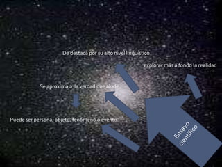 explorar más a fondo la realidad
De destaca por su alto nivel lingüístico
Se aproxima a la verdad que alude
Puede ser persona, objeto, fenómeno o evento.
 