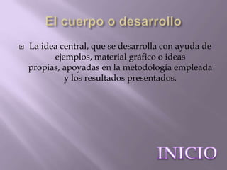    La idea central, que se desarrolla con ayuda de
          ejemplos, material gráfico o ideas
    propias, apoyadas en la metodología empleada
             y los resultados presentados.
 