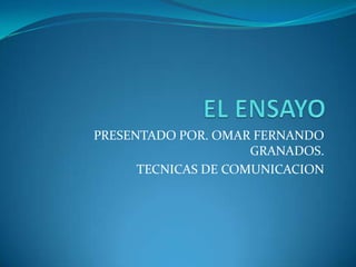 EL ENSAYO,[object Object],PRESENTADO POR. OMAR FERNANDO  GRANADOS.,[object Object],TECNICAS DE COMUNICACION,[object Object]