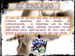 Es uno de los escritos que mas se utiliza en la
cultura    moderna     por     los   medios    de
comunicación,       se relaciona con la libre
exposición de ideas, además presenta cierta
dificultad para diferenciarlo de otro tipo de
textos y espacios formales a los que esta unido.
 