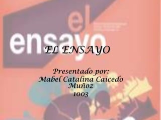 EL ENSAYO

  Presentado por:
Mabel Catalina Caicedo
       Muñoz
        1003
 
