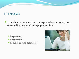 EL ENSAYO
… desde una perspectiva o interpretación personal, por
esto se dice que en el ensayo predomina:
Lo personal,
Lo subjetivo,
El punto de vista del autor.
 