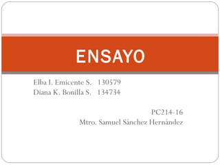 Elba I. Emicente S. 130579
Diana K. Bonilla S. 134734
PC214-16
Mtro. Samuel Sánchez Hernández
ENSAYO
 