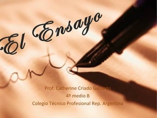E l E n s a y o 
Prof. Catherine Criado Gallardo 
4º medio B 
Colegio Técnico Profesional Rep. Argentina 
 