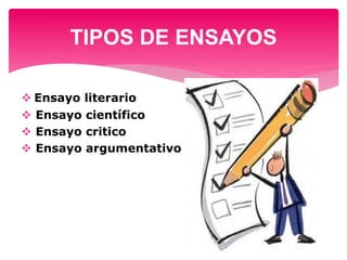 TIPOS DE ENSAYOS 
 Ensayo literario 
 Ensayo científico 
 Ensayo critico 
 Ensayo argumentativo 
 