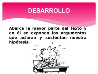 DESARROLLO
Abarca la mayor parte del texto y
en él se exponen los argumentos
que aclaran y sustentan nuestra
hipótesis.