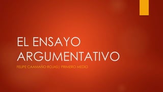 EL ENSAYO
ARGUMENTATIVO
FELIPE CAAMAÑO ROJAS| PRIMERO MEDIO
 