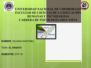 UNIVERSIDAD NACIONAL DE CHIMBORAZO
FACULTAD DE CIENCIAS DE LA EDUCACIÒN
HUMANAS Y TECNOLOGÌAS
CARRERA DE PSICOLOGÌA EDUCATIVA
NOMBRE: SILVANA MARTINEZ
TEMA: EL ENSAYO
SEMESTRE: 6TO “B”
 