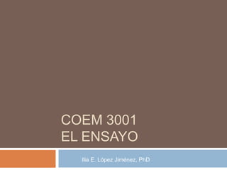 COEM 3001
EL ENSAYO
Ilia E. López Jiménez, PhD
 