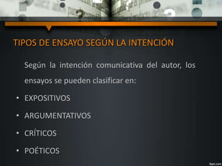 TIPOS DE ENSAYO SEGÚN LA INTENCIÓN
Según la intención comunicativa del autor, los
ensayos se pueden clasificar en:
• EXPOSITIVOS
• ARGUMENTATIVOS
• CRÍTICOS
• POÉTICOS
 
