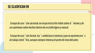 Ensayodecarácterpersonal,enelqueelescritorhablasobresímismoyde
susopinionessobrehechosdentrodeunestiloligeroynatural.
Ensayodecarácterformal,másambiciosooextensoyqueseaproximamás
altrabajocientífico,aunquesiempreinteresaelpuntodevistadelautor.
se clasifican en
 