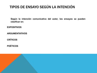 TIPOS DE ENSAYO SEGÚN LA INTENCIÓN
Según la intención comunicativa del autor, los ensayos se pueden
clasificar en:
EXPOSITIVOS
ARGUMENTATIVOS
CRÍTICOS
POÉTICOS
 