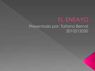EL ENSAYO Presentado por: Tatiana Bernal 2010212050 