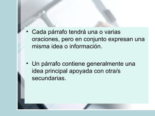 Cada párrafo tendrá una o varias oraciones, pero en conjunto expresan una misma idea o información. Un párrafo contiene generalmente una idea principal apoyada con otra/s secundarias. 