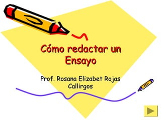 Cómo redactar un
Ensayo
Prof. Rosana Elizabet Rojas
Callirgos

 