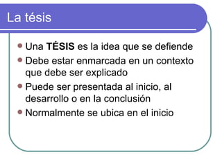 La tésis Una TÉSIS es la idea que se defiende Debe estar enmarcada en un contexto que debe ser explicado Puede ser presentada al inicio, al desarrollo o en la conclusión Normalmente se ubica en el inicio
